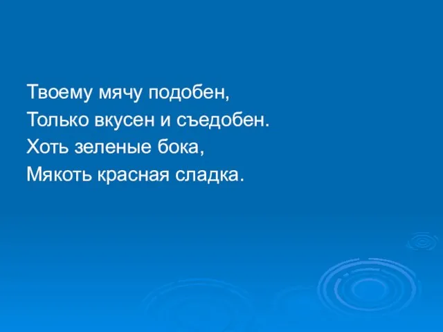 Твоему мячу подобен, Только вкусен и съедобен. Хоть зеленые бока, Мякоть красная сладка.