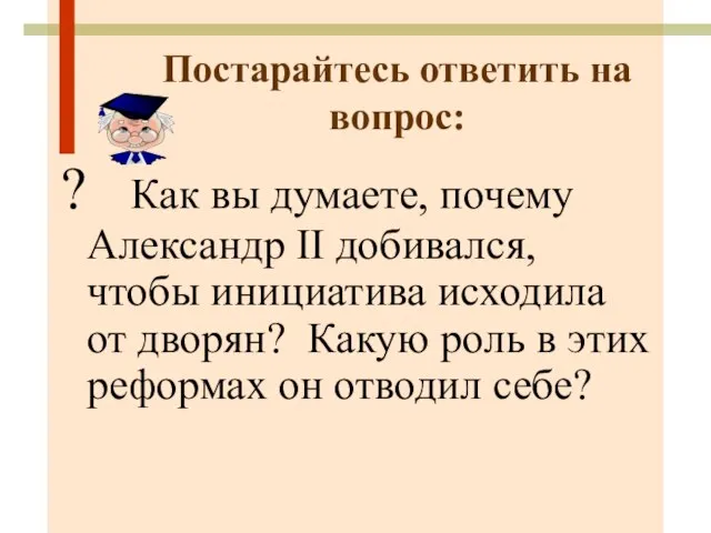 Постарайтесь ответить на вопрос: ? Как вы думаете, почему Александр II добивался,