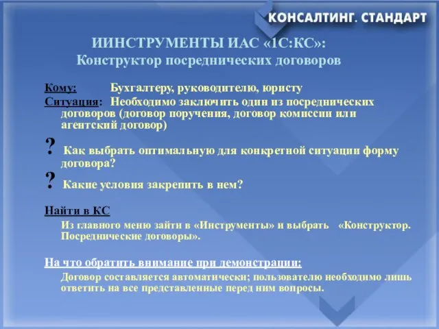 ИИНСТРУМЕНТЫ ИАС «1C:КС»: Конструктор посреднических договоров Кому: Бухгалтеру, руководителю, юристу Ситуация: Необходимо