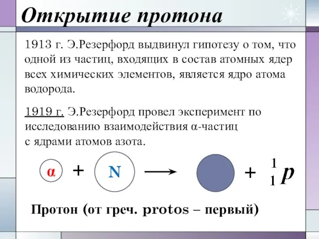 Открытие протона 1913 г. Э.Резерфорд выдвинул гипотезу о том, что одной из