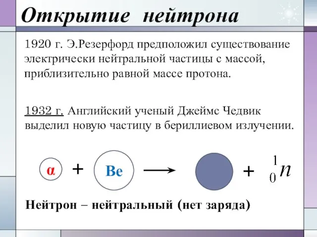 Открытие нейтрона 1920 г. Э.Резерфорд предположил существование электрически нейтральной частицы с массой,