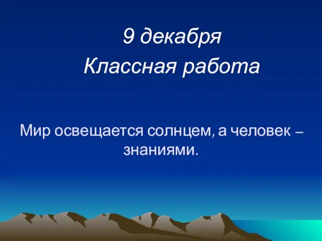 Мир освещается солнцем, а человек – знаниями. 9 декабря Классная работа