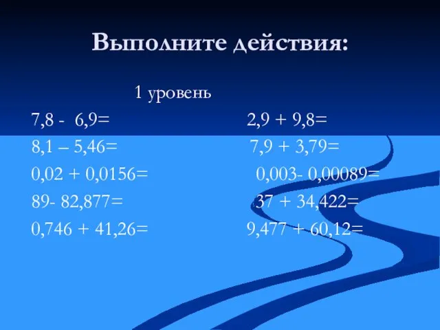 Выполните действия: 1 уровень 7,8 - 6,9= 2,9 + 9,8= 8,1 –