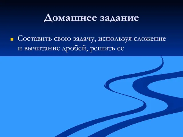 Домашнее задание Составить свою задачу, используя сложение и вычитание дробей, решить ее