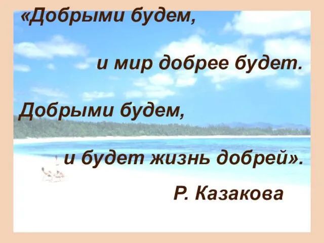 «Добрыми будем, и мир добрее будет. Добрыми будем, и будет жизнь добрей». Р. Казакова