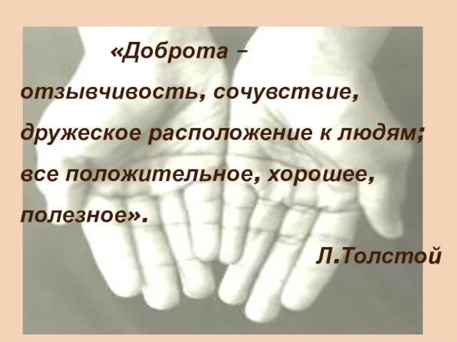 «Доброта – отзывчивость, сочувствие, дружеское расположение к людям; все положительное, хорошее, полезное». Л.Толстой