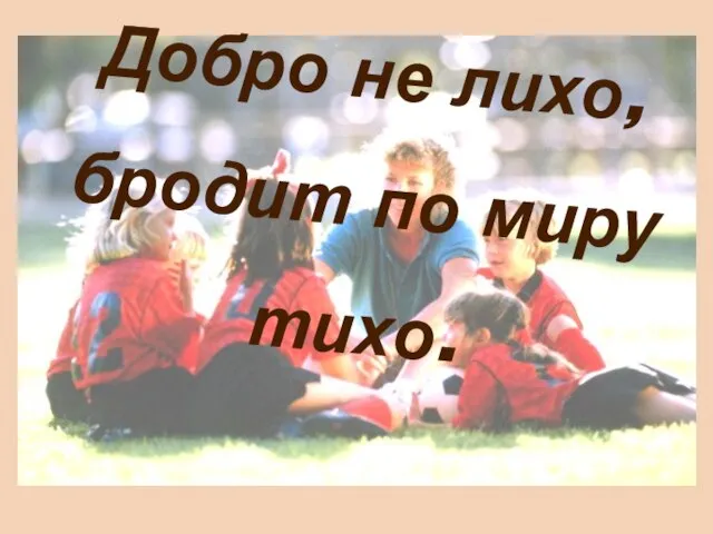 Добро не лихо, бродит по миру тихо.