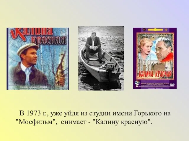 В 1973 г., уже уйдя из студии имени Горького на "Мосфильм", снимает - "Калину красную".