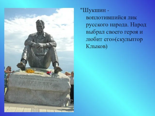 "Шукшин - воплотившийся лик русского народа. Народ выбрал своего героя и любит его»(скульптор Клыков)