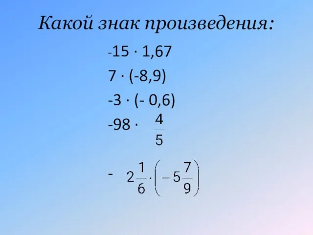 Какой знак произведения: -15 · 1,67 7 · (-8,9) -3 · (- 0,6) -98 · -