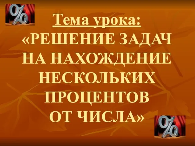 Тема урока: «РЕШЕНИЕ ЗАДАЧ НА НАХОЖДЕНИЕ НЕСКОЛЬКИХ ПРОЦЕНТОВ ОТ ЧИСЛА»