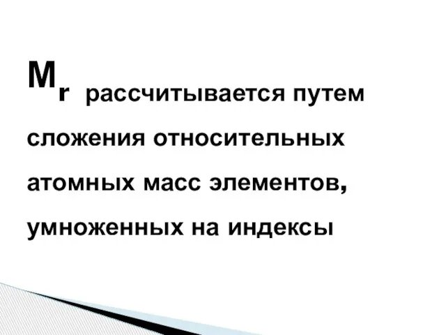 Мr рассчитывается путем сложения относительных атомных масс элементов, умноженных на индексы