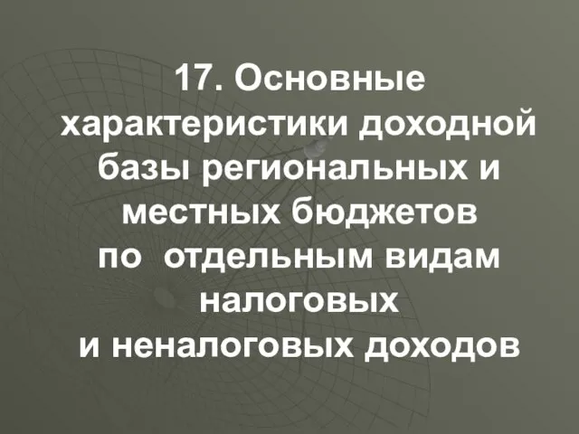 17. Основные характеристики доходной базы региональных и местных бюджетов по отдельным видам налоговых и неналоговых доходов