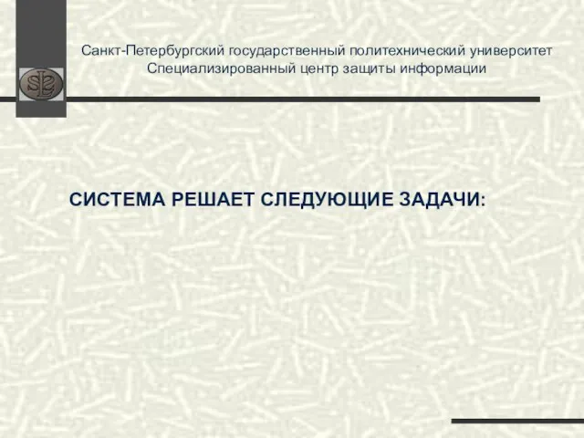 Санкт-Петербургский государственный политехнический университет Специализированный центр защиты информации СИСТЕМА РЕШАЕТ СЛЕДУЮЩИЕ ЗАДАЧИ: