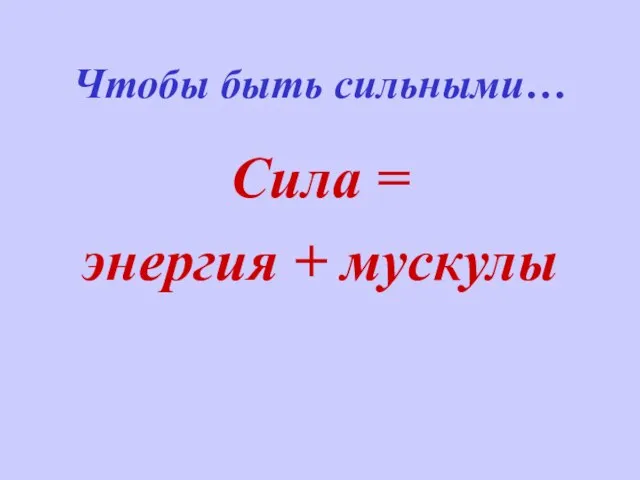 Чтобы быть сильными… Сила = энергия + мускулы