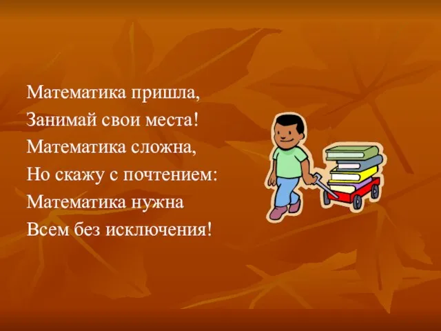 Математика пришла, Занимай свои места! Математика сложна, Но скажу с почтением: Математика нужна Всем без исключения!