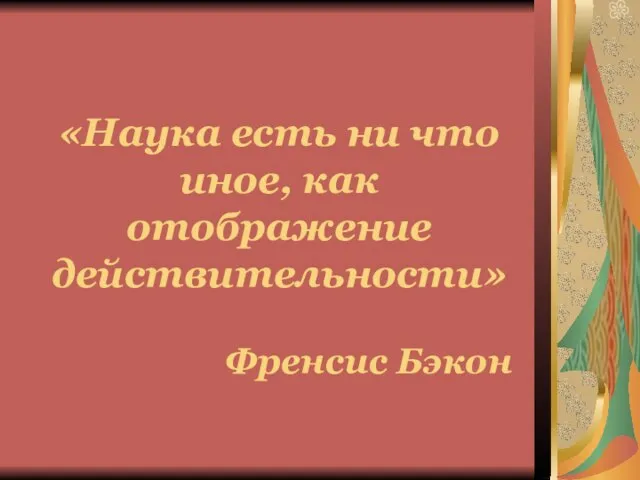 «Наука есть ни что иное, как отображение действительности» Френсис Бэкон