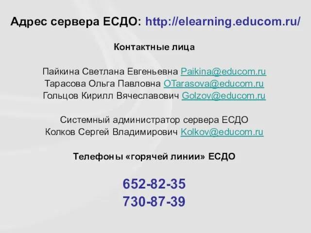 Адрес сервера ЕСДО: http://elearning.educom.ru/ Контактные лица Пайкина Светлана Евгеньевна Paikina@educom.ru Тарасова Ольга