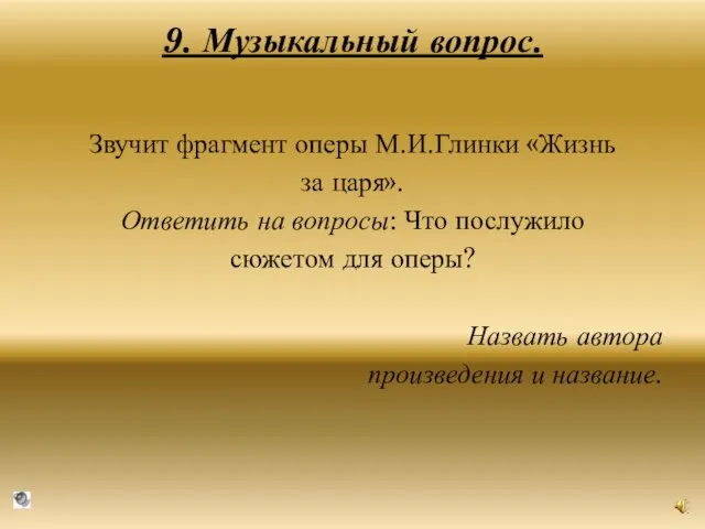 9. Музыкальный вопрос. Звучит фрагмент оперы М.И.Глинки «Жизнь за царя». Ответить на