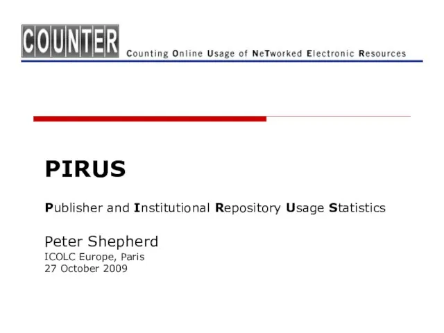 PIRUS Publisher and Institutional Repository Usage Statistics Peter Shepherd ICOLC Europe, Paris 27 October 2009