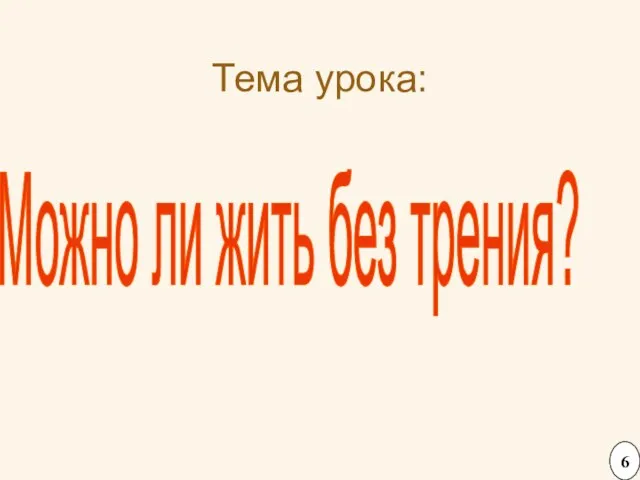 Тема урока: Можно ли жить без трения? 6