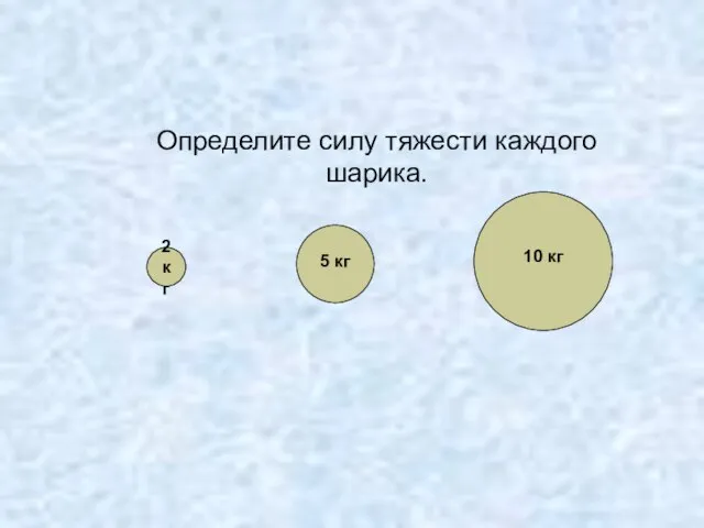 Определите силу тяжести каждого шарика. 2 кг 10 кг 5 кг