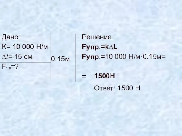 Дано: K= 10 000 Н/м ∆l= 15 см Fупр=? Решение. Fупр.=k∆L Fупр.=10