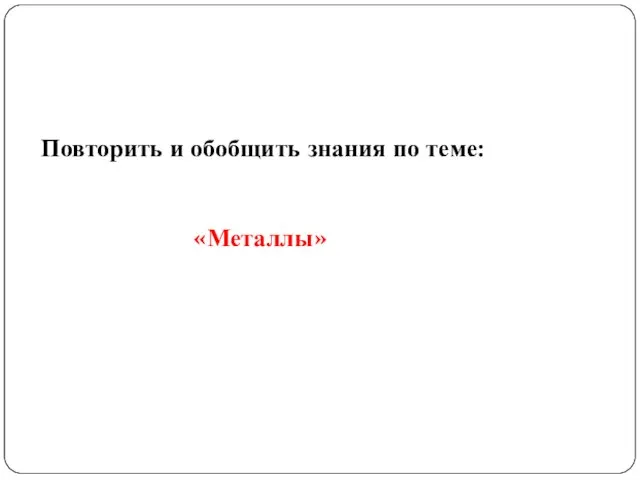 Повторить и обобщить знания по теме: «Металлы»