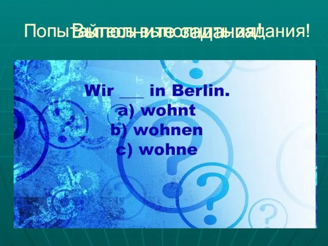 Выполните задания! Попытайтесь выполнить задания! Wir ___ in Berlin. a) wohnt b) wohnen c) wohne