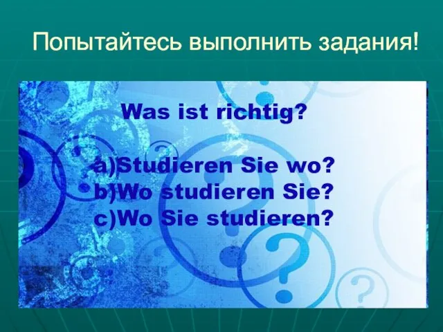 Попытайтесь выполнить задания! Попытайтесь выполнить задания! Was ist richtig? a)Studieren Sie wo?