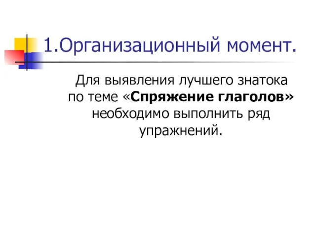 1.Организационный момент. Для выявления лучшего знатока по теме «Спряжение глаголов» необходимо выполнить ряд упражнений.