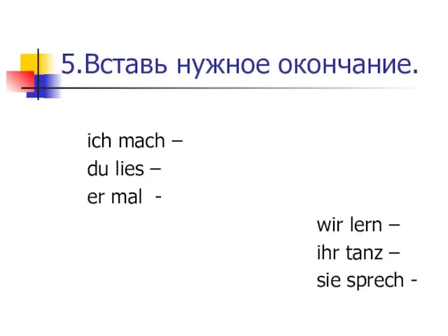 5.Вставь нужное окончание. ich mach – du lies – er mal -