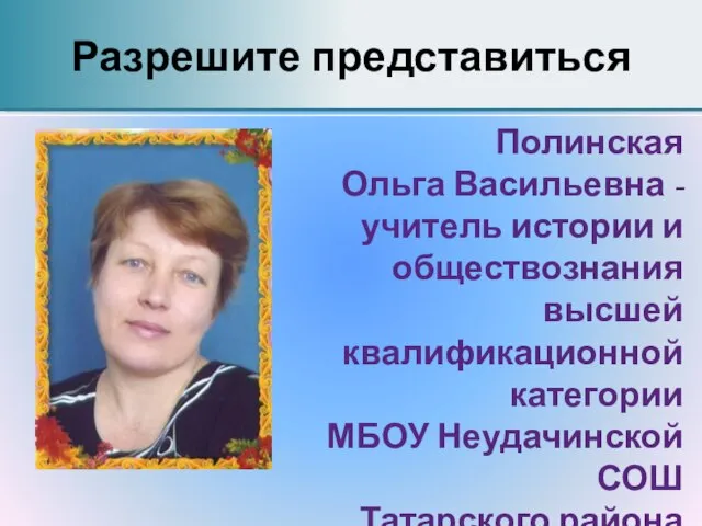 Разрешите представиться Полинская Ольга Васильевна - учитель истории и обществознания высшей квалификационной