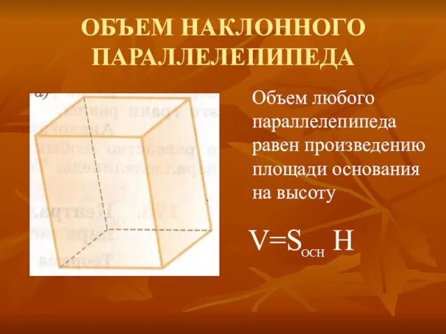 ОБЪЕМ НАКЛОННОГО ПАРАЛЛЕЛЕПИПЕДА Объем любого параллелепипеда равен произведению площади основания на высоту V=S H ОСН