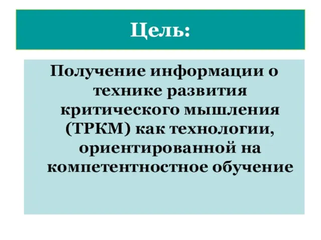 Цель: Получение информации о технике развития критического мышления (ТРКМ) как технологии, ориентированной на компетентностное обучение