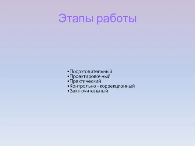 Этапы работы Подготовительный Проектировочный Практический Контрольно - коррекционный Заключительный