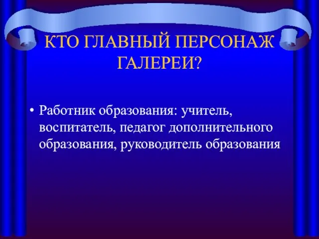 КТО ГЛАВНЫЙ ПЕРСОНАЖ ГАЛЕРЕИ? Работник образования: учитель, воспитатель, педагог дополнительного образования, руководитель образования