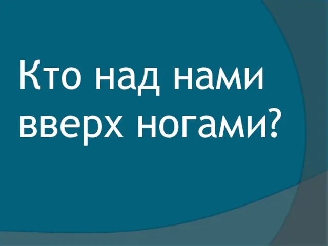 Кто над нами вверх ногами?