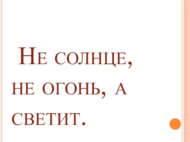 Не солнце, не огонь, а светит.