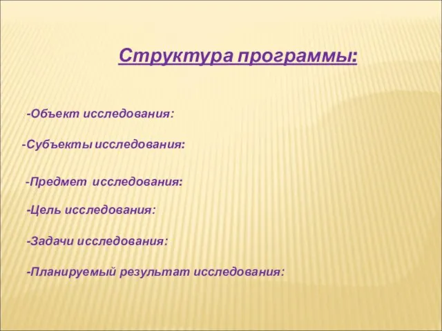 -Объект исследования: -Субъекты исследования: -Предмет исследования: -Цель исследования: -Задачи исследования: -Планируемый результат исследования: Структура программы: