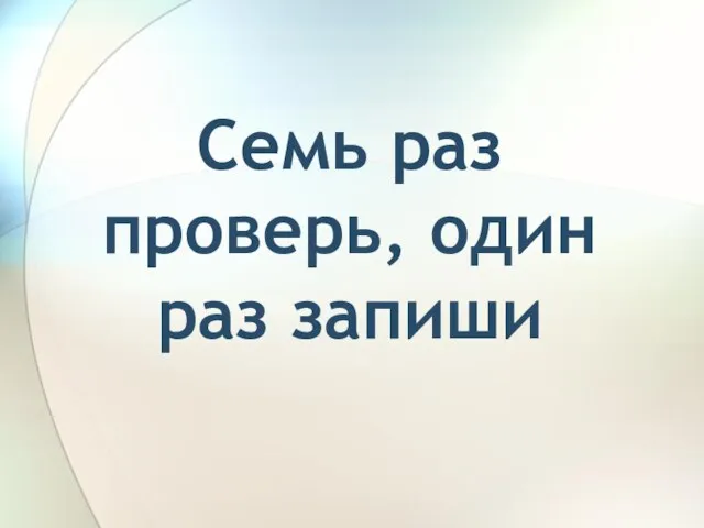 Семь раз проверь, один раз запиши