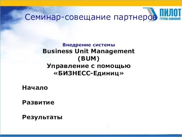 Семинар-совещание партнеров Внедрение системы Business Unit Management (BUM) Управление с помощью «БИЗНЕСС-Единиц» Начало Развитие Результаты