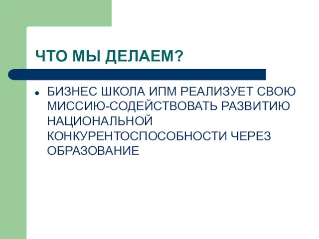 ЧТО МЫ ДЕЛАЕМ? БИЗНЕС ШКОЛА ИПМ РЕАЛИЗУЕТ СВОЮ МИССИЮ-СОДЕЙСТВОВАТЬ РАЗВИТИЮ НАЦИОНАЛЬНОЙ КОНКУРЕНТОСПОСОБНОСТИ ЧЕРЕЗ ОБРАЗОВАНИЕ