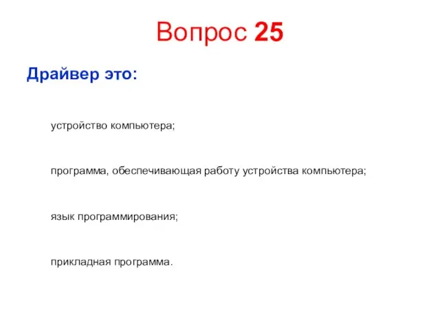 Вопрос 25 Драйвер это: устройство компьютера; программа, обеспечивающая работу устройства компьютера; язык программирования; прикладная программа.