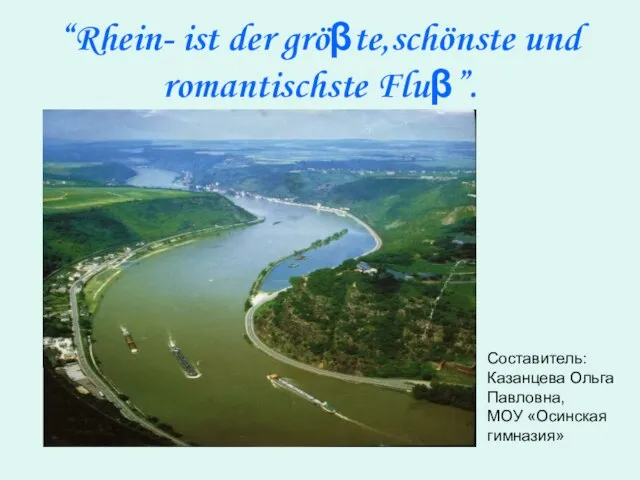 “Rhein- ist der gröβte,schönste und romantischste Fluβ”. Составитель: Казанцева Ольга Павловна, МОУ «Осинская гимназия»