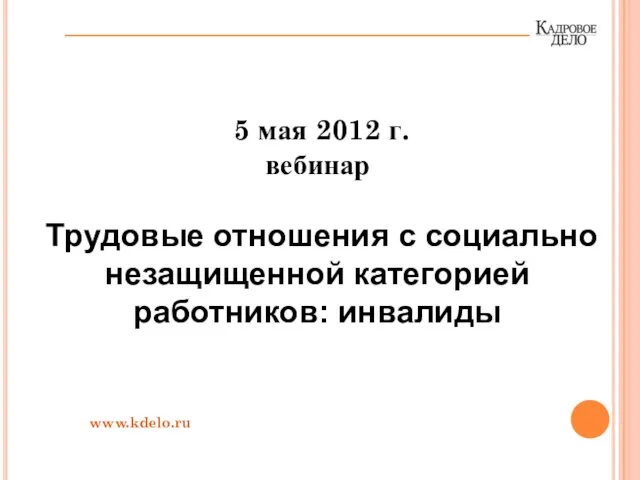 5 мая 2012 г. вебинар Трудовые отношения с социально незащищенной категорией работников: инвалиды www.kdelo.ru