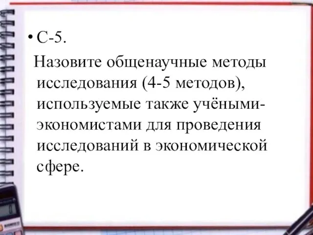 С-5. Назовите общенаучные методы исследования (4-5 методов), используемые также учёными- экономистами для