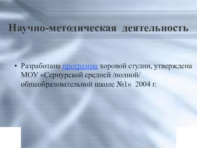 Научно-методическая деятельность Разработана программа хоровой студии, утверждена МОУ «Сернурской средней /полной/ общеобразовательной школе №1» 2004 г.