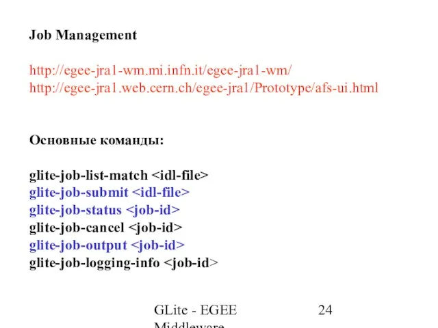 GLite - EGEE Middleware Job Management http://egee-jra1-wm.mi.infn.it/egee-jra1-wm/ http://egee-jra1.web.cern.ch/egee-jra1/Prototype/afs-ui.html Основные команды: glite-job-list-match glite-job-submit glite-job-status glite-job-cancel glite-job-output glite-job-logging-info