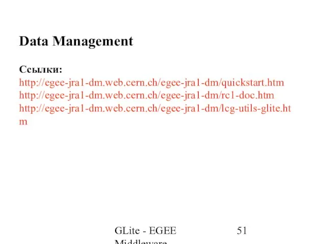 GLite - EGEE Middleware Data Management Ссылки: http://egee-jra1-dm.web.cern.ch/egee-jra1-dm/quickstart.htm http://egee-jra1-dm.web.cern.ch/egee-jra1-dm/rc1-doc.htm http://egee-jra1-dm.web.cern.ch/egee-jra1-dm/lcg-utils-glite.htm